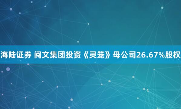 海陆证券 阅文集团投资《灵笼》母公司26.67%股权