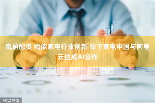赢盈配资 赋能家电行业创新 松下家电中国与阿里云达成AI合作