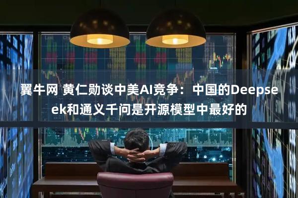 翼牛网 黄仁勋谈中美AI竞争：中国的Deepseek和通义千问是开源模型中最好的