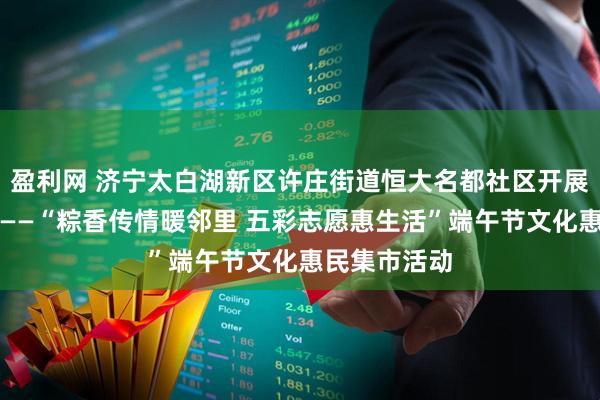 盈利网 济宁太白湖新区许庄街道恒大名都社区开展我们的节日——“粽香传情暖邻里 五彩志愿惠生活”端午节文化惠民集市活动
