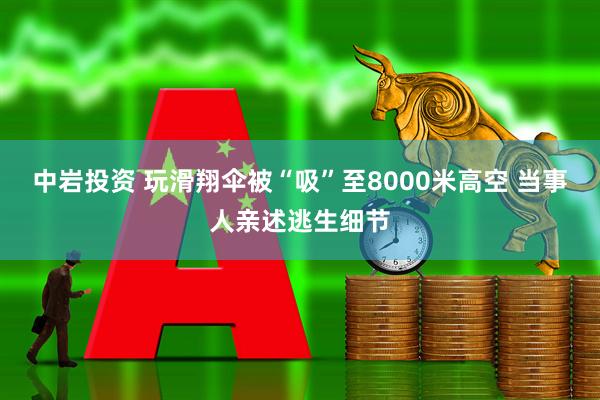 中岩投资 玩滑翔伞被“吸”至8000米高空 当事人亲述逃生细节