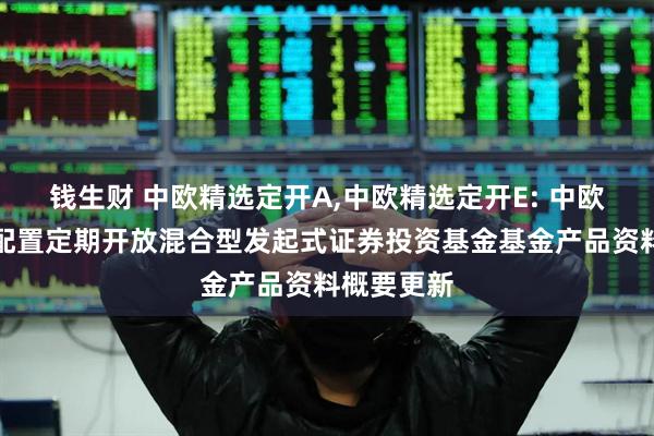 钱生财 中欧精选定开A,中欧精选定开E: 中欧精选灵活配置定期开放混合型发起式证券投资基金基金产品资料概要更新