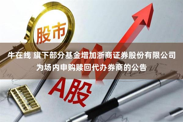 牛在线 旗下部分基金增加浙商证券股份有限公司为场内申购赎回代办券商的公告