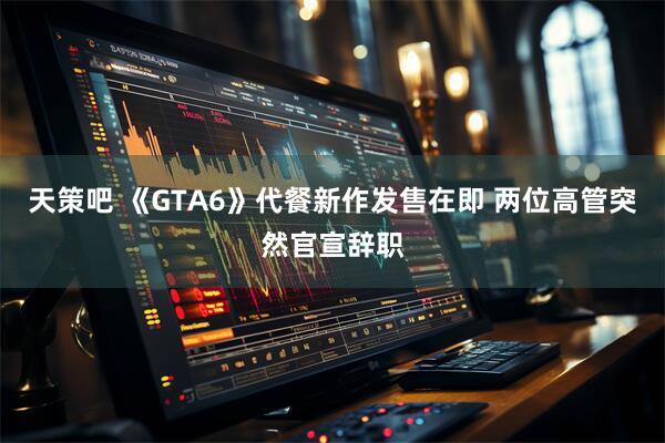 天策吧 《GTA6》代餐新作发售在即 两位高管突然官宣辞职
