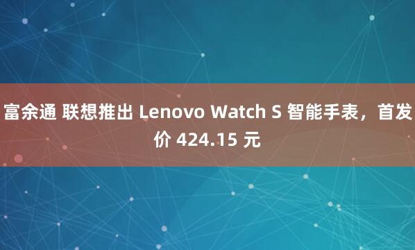富余通 联想推出 Lenovo Watch S 智能手表，首发价 424.15 元