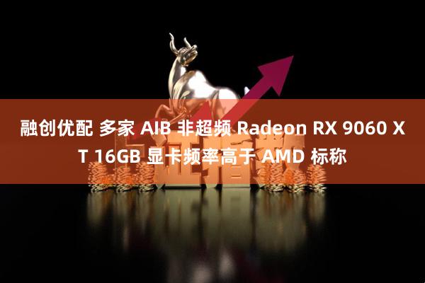 融创优配 多家 AIB 非超频 Radeon RX 9060 XT 16GB 显卡频率高于 AMD 标称