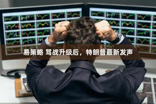 易策略 骂战升级后，特朗普最新发声