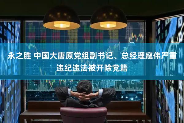 永之胜 中国大唐原党组副书记、总经理寇伟严重违纪违法被开除党籍