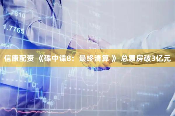 信康配资 《碟中谍8：最终清算 》 总票房破3亿元
