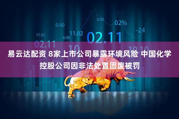 易云达配资 8家上市公司暴露环境风险 中国化学控股公司因非法处置固废被罚