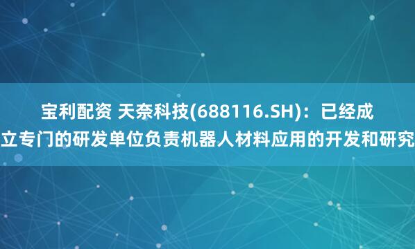 宝利配资 天奈科技(688116.SH)：已经成立专门的研发单位负责机器人材料应用的开发和研究