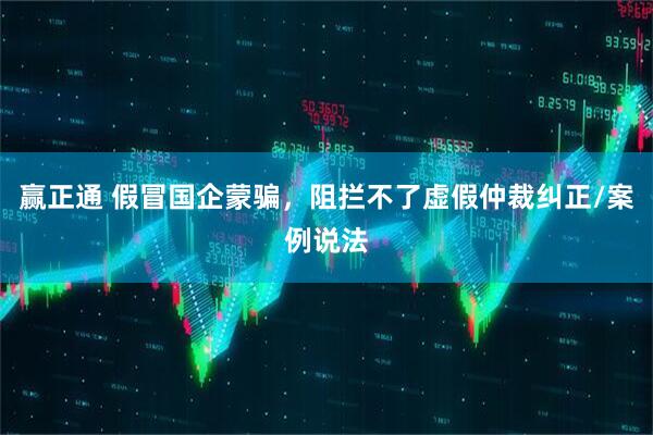 赢正通 假冒国企蒙骗，阻拦不了虚假仲裁纠正/案例说法