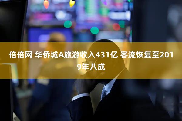 倍倍网 华侨城A旅游收入431亿 客流恢复至2019年八成