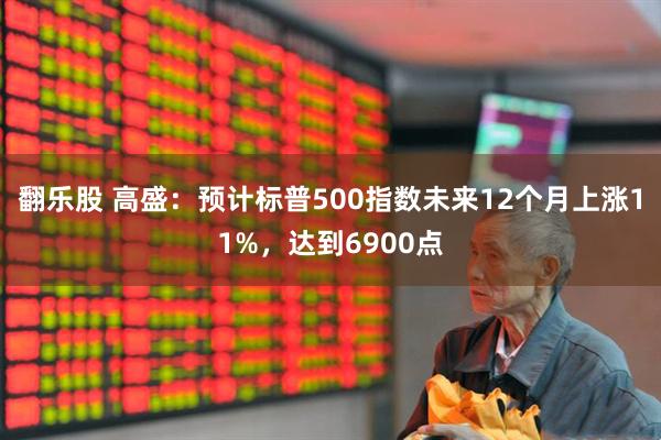 翻乐股 高盛：预计标普500指数未来12个月上涨11%，达到6900点