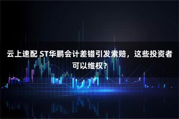 云上速配 ST华鹏会计差错引发索赔，这些投资者可以维权？