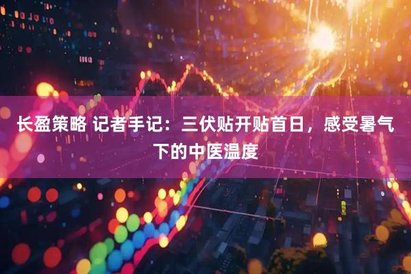 长盈策略 记者手记：三伏贴开贴首日，感受暑气下的中医温度