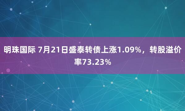 明珠国际 7月21日盛泰转债上涨1.09%，转股溢价率73.23%