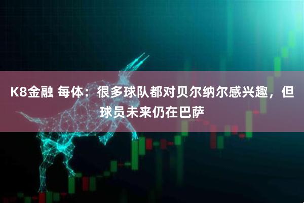K8金融 每体：很多球队都对贝尔纳尔感兴趣，但球员未来仍在巴萨