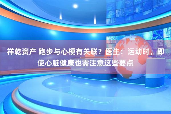 祥乾资产 跑步与心梗有关联？医生：运动时，即使心脏健康也需注意这些要点