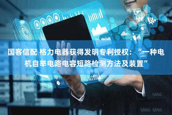 国客信配 格力电器获得发明专利授权：“一种电机自举电路电容短路检测方法及装置”