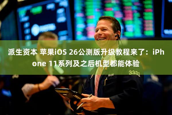 派生资本 苹果iOS 26公测版升级教程来了：iPhone 11系列及之后机型都能体验
