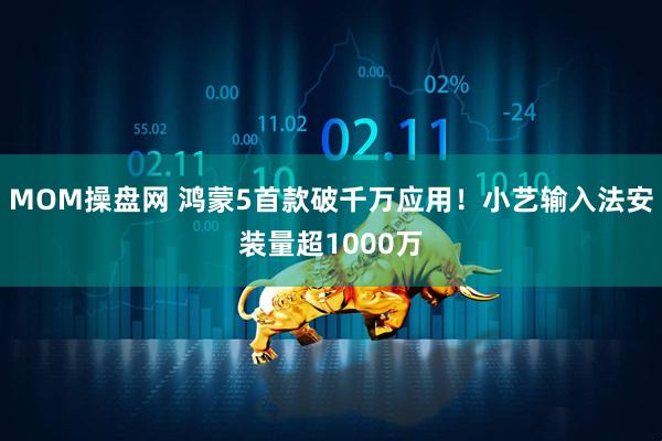 MOM操盘网 鸿蒙5首款破千万应用！小艺输入法安装量超1000万