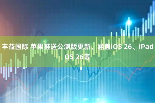 丰益国际 苹果推送公测版更新，涵盖iOS 26、iPadOS 26等