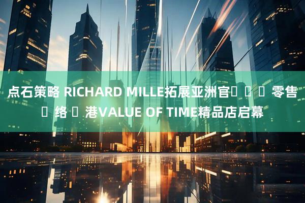 点石策略 RICHARD MILLE拓展亚洲官⽅⼆⼿零售⽹络 ⾹港VALUE OF TIME精品店启幕