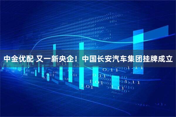 中金优配 又一新央企！中国长安汽车集团挂牌成立