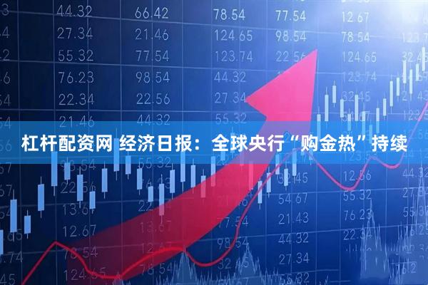 杠杆配资网 经济日报：全球央行“购金热”持续