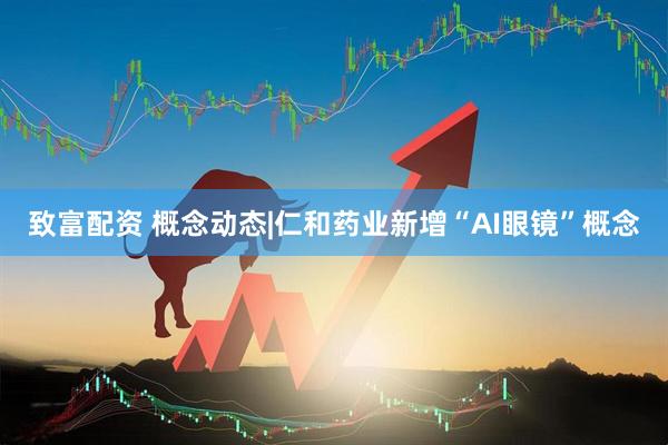 致富配资 概念动态|仁和药业新增“AI眼镜”概念