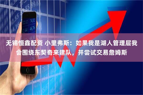 无锡恒鑫配资 小里弗斯：如果我是湖人管理层我会围绕东契奇来建队，并尝试交易詹姆斯
