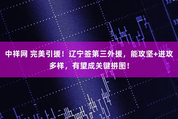 中祥网 完美引援！辽宁签第三外援，能攻坚+进攻多样，有望成关键拼图！