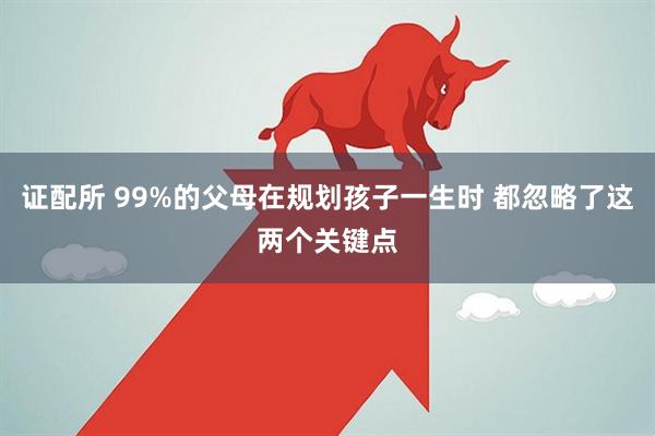 证配所 99%的父母在规划孩子一生时 都忽略了这两个关键点