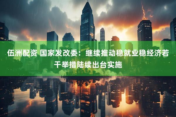 伍洲配资 国家发改委：继续推动稳就业稳经济若干举措陆续出台实施