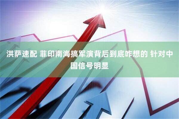 洪萨速配 菲印南海搞军演背后到底咋想的 针对中国信号明显