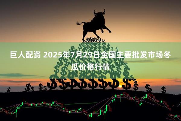 巨人配资 2025年7月29日全国主要批发市场冬瓜价格行情