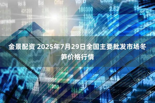 金景配资 2025年7月29日全国主要批发市场冬笋价格行情