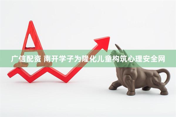 广信配资 南开学子为隆化儿童构筑心理安全网