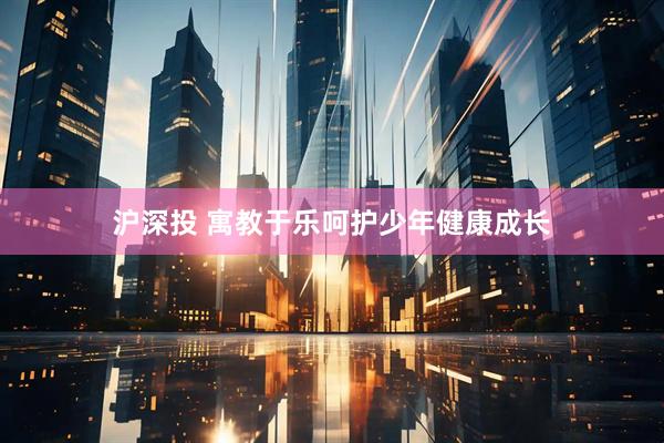 沪深投 寓教于乐呵护少年健康成长