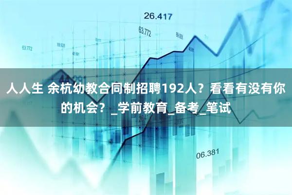 人人生 余杭幼教合同制招聘192人？看看有没有你的机会？_学前教育_备考_笔试