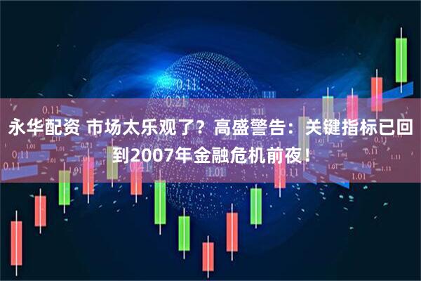 永华配资 市场太乐观了？高盛警告：关键指标已回到2007年金融危机前夜！