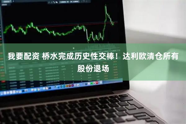 我要配资 桥水完成历史性交棒！达利欧清仓所有股份退场
