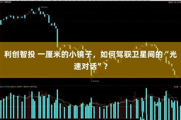 利创智投 一厘米的小镜子，如何驾驭卫星间的“光速对话”？