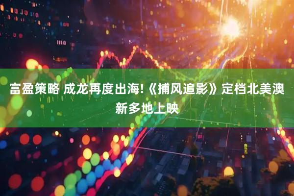 富盈策略 成龙再度出海!《捕风追影》定档北美澳新多地上映