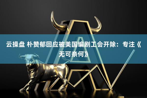 云操盘 朴赞郁回应被美国编剧工会开除：专注《无可奈何》