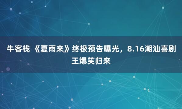 牛客栈 《夏雨来》终极预告曝光，8.16潮汕喜剧王爆笑归来