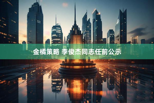 金橘策略 李俊杰同志任前公示