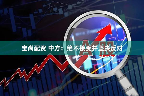 宝尚配资 中方：绝不接受并坚决反对