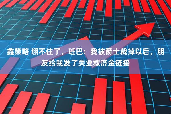 鑫策略 绷不住了，班巴：我被爵士裁掉以后，朋友给我发了失业救济金链接